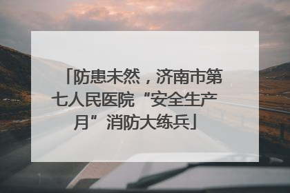 防患未然，济南市第七人民医院“安全生产月”消防大练兵