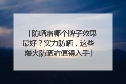 防晒霜哪个牌子效果最好？实力防晒，这些爆火防晒霜值得入手