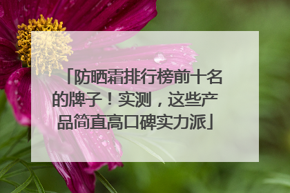 防晒霜排行榜前十名的牌子！实测，这些产品简直高口碑实力派
