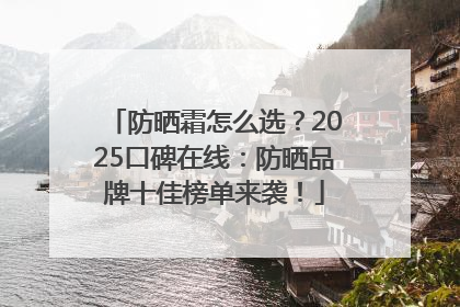防晒霜怎么选？2025口碑在线：防晒品牌十佳榜单来袭！