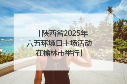 陕西省2025年六五环境日主场活动在榆林市举行