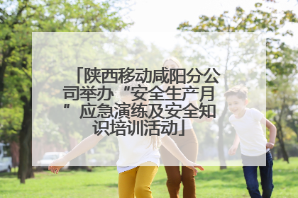 陕西移动咸阳分公司举办“安全生产月”应急演练及安全知识培训活动