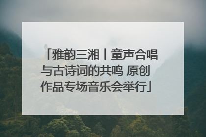 雅韵三湘丨童声合唱与古诗词的共鸣 原创作品专场音乐会举行