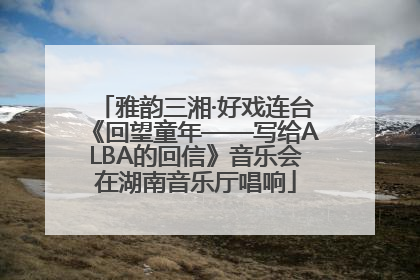 雅韵三湘·好戏连台《回望童年——写给ALBA的回信》音乐会在湖南音乐厅唱响