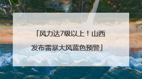风力达7级以上！山西发布雷暴大风蓝色预警