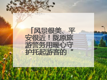 风景很美、平安很近！陇原旅游警务用暖心守护托起游客的“诗与远方”