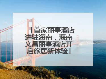 首家丽亭酒店进驻海南，海南文昌丽亭酒店开启旅居新体验