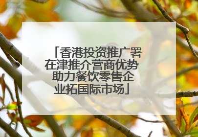 香港投资推广署在津推介营商优势 助力餐饮零售企业拓国际市场