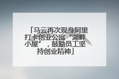 马云再次现身阿里打卡创业公寓“湖畔小屋”，鼓励员工坚持创业精神