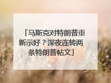 马斯克对特朗普重新示好？深夜连转两条特朗普帖文