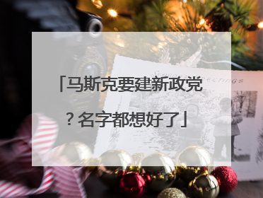 马斯克要建新政党？名字都想好了