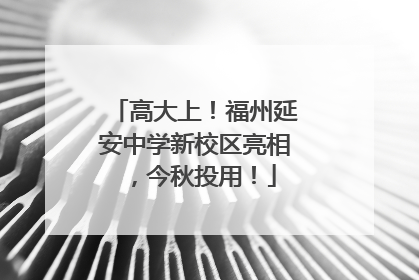 高大上！福州延安中学新校区亮相，今秋投用！