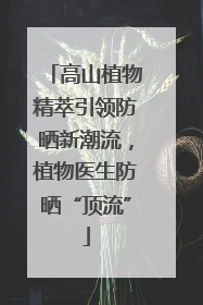 高山植物精萃引领防晒新潮流，植物医生防晒“顶流”