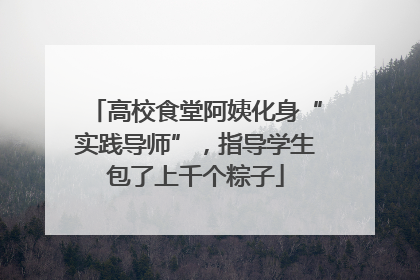 高校食堂阿姨化身“实践导师”，指导学生包了上千个粽子