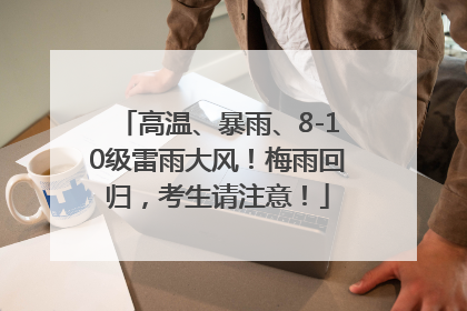 高温、暴雨、8-10级雷雨大风！梅雨回归，考生请注意！