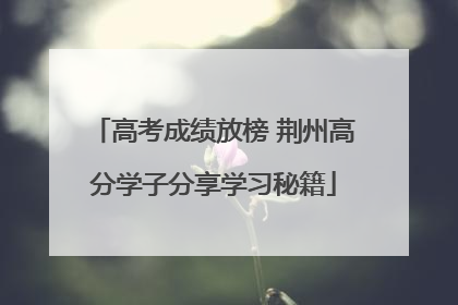 高考成绩放榜 荆州高分学子分享学习秘籍