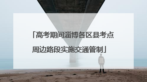 高考期间淄博各区县考点周边路段实施交通管制