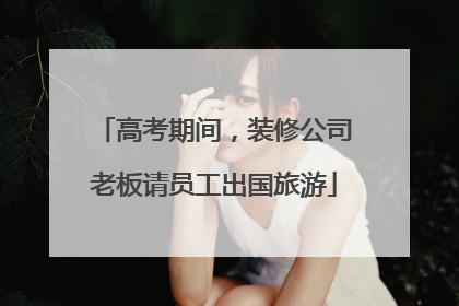 高考期间，装修公司老板请员工出国旅游