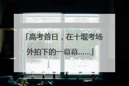 高考首日，在十堰考场外拍下的一幕幕……