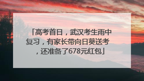 高考首日，武汉考生雨中复习，有家长带向日葵送考，还准备了678元红包