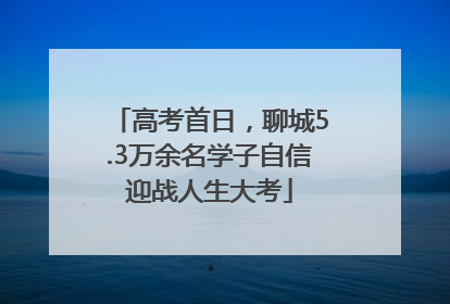 高考首日，聊城5.3万余名学子自信迎战人生大考