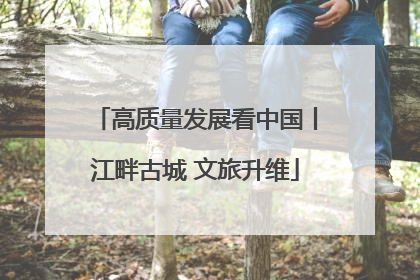 高质量发展看中国丨江畔古城 文旅升维