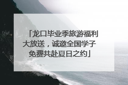 龙口毕业季旅游福利大放送，诚邀全国学子免费共赴夏日之约