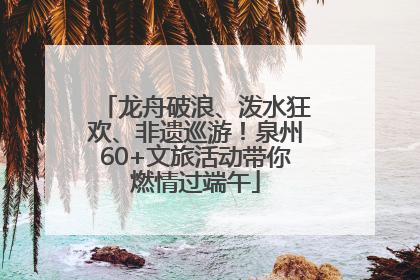 龙舟破浪、泼水狂欢、非遗巡游！泉州60+文旅活动带你燃情过端午