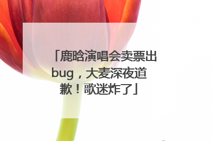 鹿晗演唱会卖票出bug，大麦深夜道歉！歌迷炸了