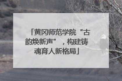 黄冈师范学院“古韵焕新声”，构建铸魂育人新格局