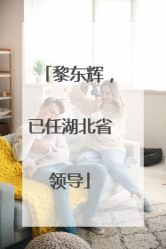 黎东辉，已任湖北省领导