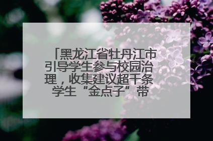 黑龙江省牡丹江市引导学生参与校园治理，收集建议超千条 学生“金点子”带来学校“新样子”