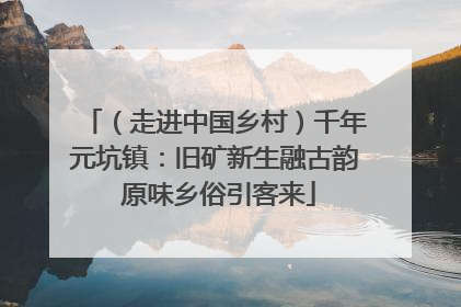 （走进中国乡村）千年元坑镇：旧矿新生融古韵 原味乡俗引客来