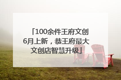 100余件王府文创6月上新，恭王府最大文创店智慧升级