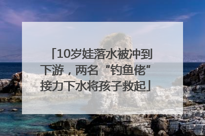 10岁娃落水被冲到下游，两名“钓鱼佬”接力下水将孩子救起