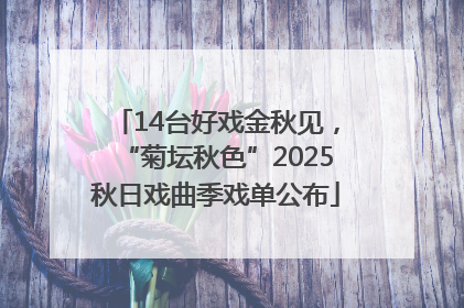 14台好戏金秋见，“菊坛秋色”2025秋日戏曲季戏单公布