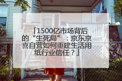 1500亿市场背后的“生死局”：京东京喜自营如何重建生活用纸行业信任？