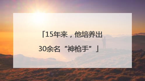 15年来，他培养出30余名“神枪手”