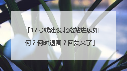 17号线建设北路站进展如何？何时退围？回复来了