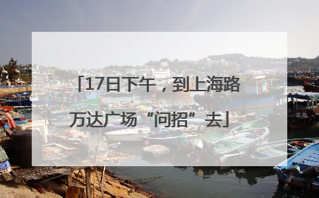 17日下午，到上海路万达广场“问招”去