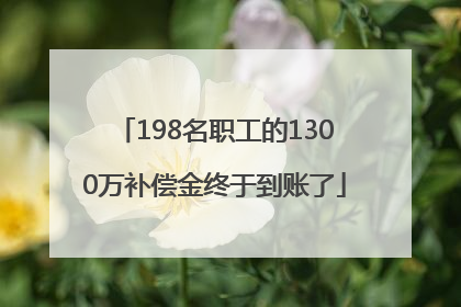 198名职工的1300万补偿金终于到账了