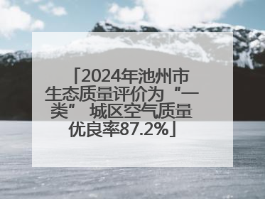 2024年池州市生态质量评价为“一类” 城区空气质量优良率87.2%