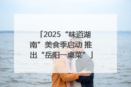 2025“味道湖南”美食季启动 推出“岳阳一桌菜”