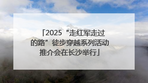 2025“走红军走过的路”徒步穿越系列活动推介会在长沙举行