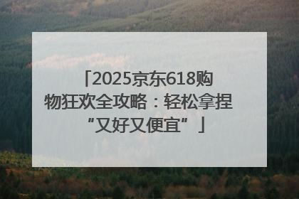 2025京东618购物狂欢全攻略：轻松拿捏 “又好又便宜”