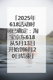 2025年618活动时间已确定：淘宝京东618从5月13日开始到6月20日结束