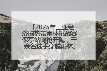 2025年三亚经济圈热带雨林挑战赛保亭站鸣枪开跑，千余名选手穿越雨林