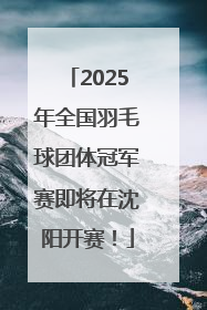 2025年全国羽毛球团体冠军赛即将在沈阳开赛！