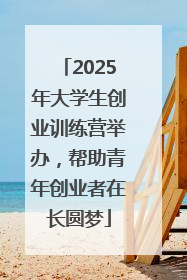 2025年大学生创业训练营举办，帮助青年创业者在长圆梦