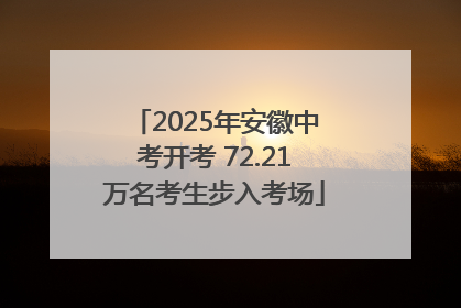 2025年安徽中考开考 72.21万名考生步入考场